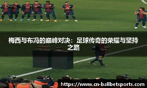 梅西与布冯的巅峰对决：足球传奇的荣耀与坚持之路