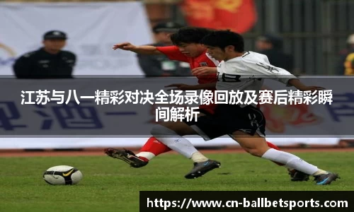 江苏与八一精彩对决全场录像回放及赛后精彩瞬间解析